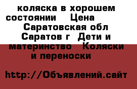 коляска в хорошем состоянии  › Цена ­ 10 000 - Саратовская обл., Саратов г. Дети и материнство » Коляски и переноски   